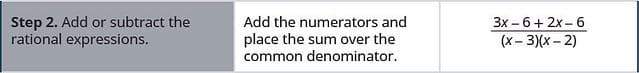 Step 2 is to add or subtract the rational expressions by adding the numerators, the quantity 3 x minus 6 and the quantity 2 x minus 6, and placing the sum over the denominator, the quantity x minus 3 times the quantity x minus 2. The result is the quantity 3 x minus 6 plus 2 x minus 6 all divided by the quantity x minus 3 times the quantity x minus 2. Simplify the numerator by combining like terms. The result is the quantity 5 x minus 12 all divided by the quantity x minus 3 times the quantity x minus 2.